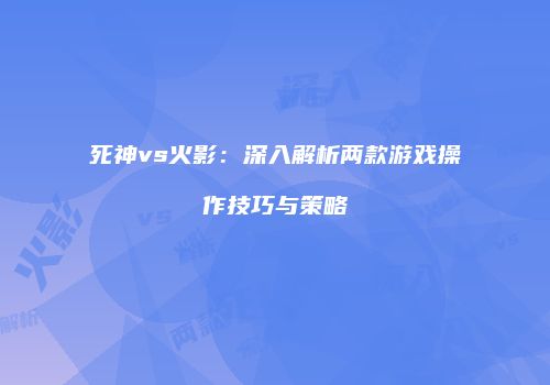 死神vs火影：深入解析两款游戏操作技巧与策略