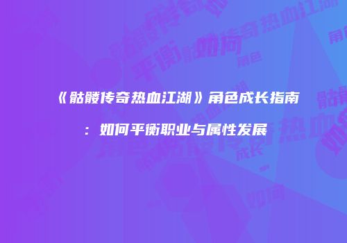 《骷髅传奇热血江湖》角色成长指南：如何平衡职业与属性发展