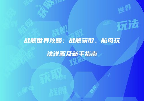 战舰世界攻略：战舰获取、航母玩法详解及新手指南