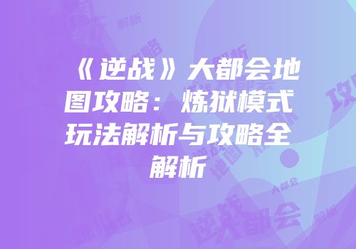《逆战》大都会地图攻略：炼狱模式玩法解析与攻略全解析