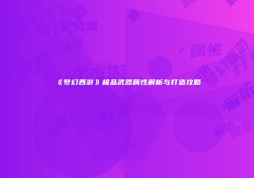 《梦幻西游》极品武器属性解析与打造攻略