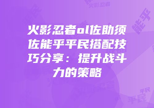火影忍者ol佐助须佐能乎平民搭配技巧分享：提升战斗力的策略