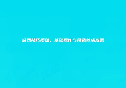 游戏技巧揭秘：基础操作与角色养成攻略