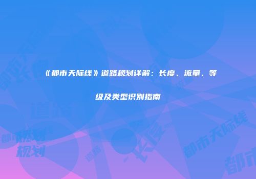 《都市天际线》道路规划详解：长度、流量、等级及类型识别指南