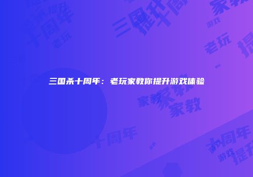 三国杀十周年：老玩家教你提升游戏体验