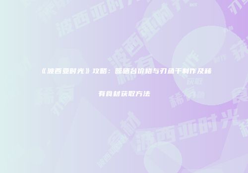 《波西亚时光》攻略：晾晒台价格与刃鱼干制作及稀有食材获取方法