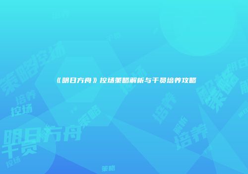 《明日方舟》控场策略解析与干员培养攻略