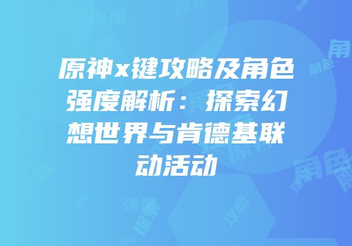 原神x键攻略及角色强度解析：探索幻想世界与肯德基联动活动