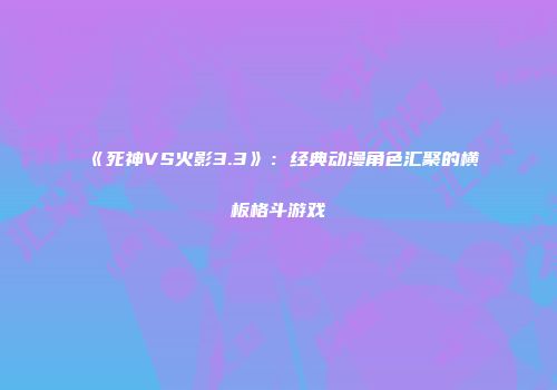 《死神VS火影3.3》：经典动漫角色汇聚的横板格斗游戏