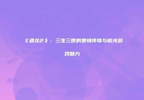 《遇龙2》：三生三世的爱情传奇与橙光游戏魅力