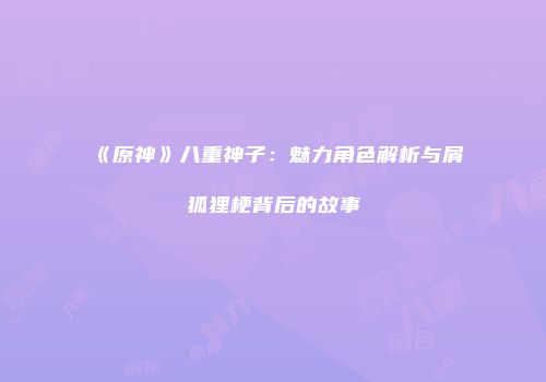 《原神》八重神子：魅力角色解析与屑狐狸梗背后的故事