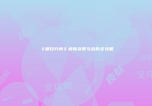 《明日方舟》皮肤获取与选购全攻略