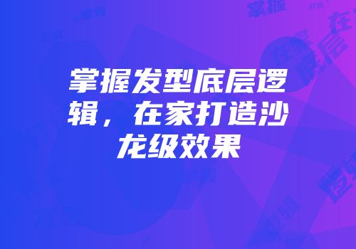 掌握发型底层逻辑，在家打造沙龙级效果
