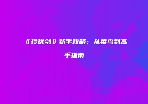 《玲珑剑》新手攻略：从菜鸟到高手指南