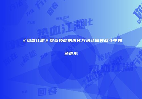 《热血江湖》回春技能的优化方法让你在战斗中如鱼得水