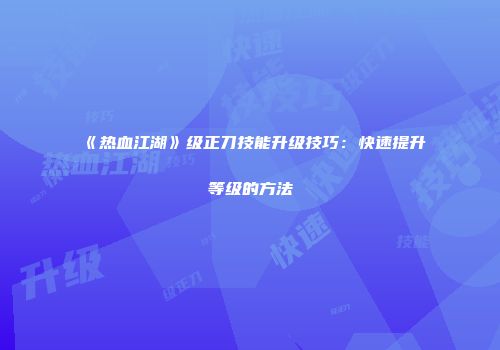《热血江湖》级正刀技能升级技巧:快速提升等级的方法