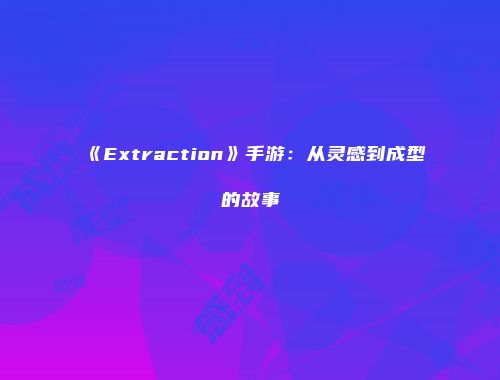 《Extraction》手游：从灵感到成型的故事