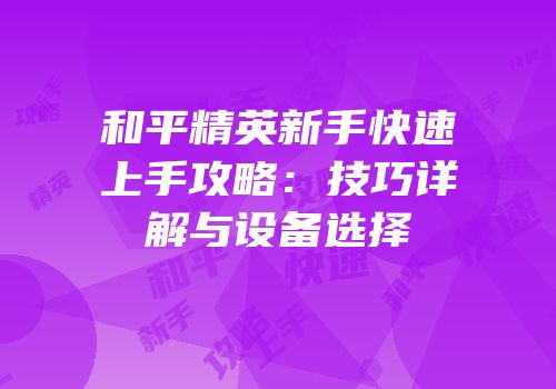 和平精英新手快速上手攻略：技巧详解与设备选择