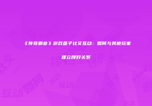 《传奇霸业》游戏盒子社交互动：如何与其他玩家建立良好关系