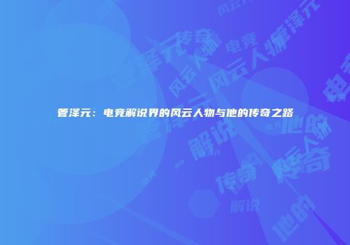 管泽元：电竞解说界的风云人物与他的传奇之路