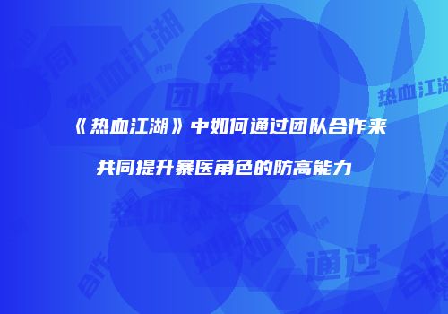 《热血江湖》中如何通过团队合作来共同提升暴医角色的防高能力