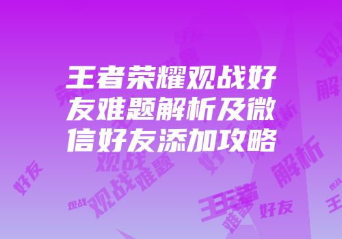 王者荣耀观战好友难题解析及微信好友添加攻略