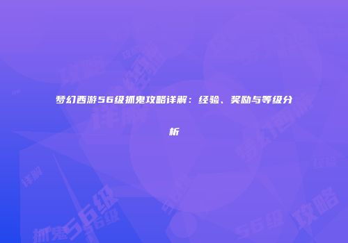 梦幻西游56级抓鬼攻略详解：经验、奖励与等级分析