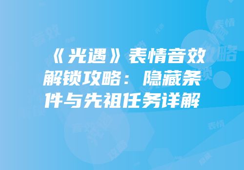 《光遇》表情音效解锁攻略：隐藏条件与先祖任务详解
