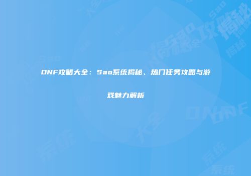 DNF攻略大全：Sao系统揭秘、热门任务攻略与游戏魅力解析