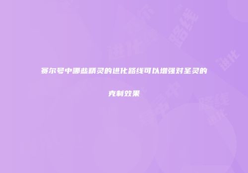 赛尔号中哪些精灵的进化路线可以增强对圣灵的克制效果