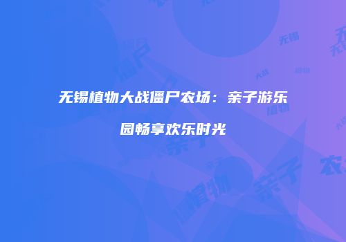 无锡植物大战僵尸农场：亲子游乐园畅享欢乐时光