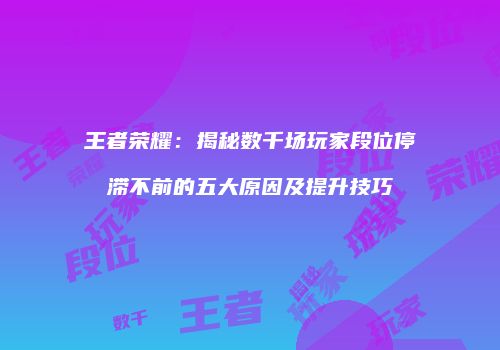王者荣耀：揭秘数千场玩家段位停滞不前的五大原因及提升技巧
