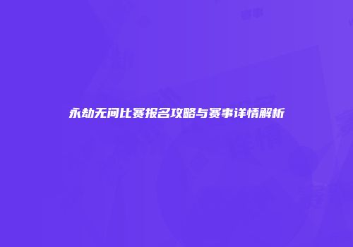 永劫无间比赛报名攻略与赛事详情解析