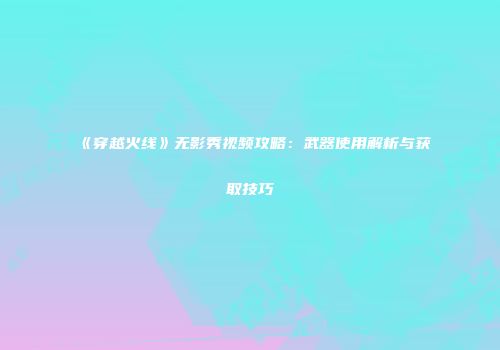 《穿越火线》无影秀视频攻略：武器使用解析与获取技巧