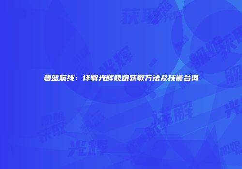 碧蓝航线：详解光辉舰娘获取方法及技能台词