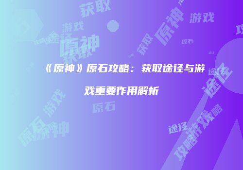 《原神》原石攻略：获取途径与游戏重要作用解析