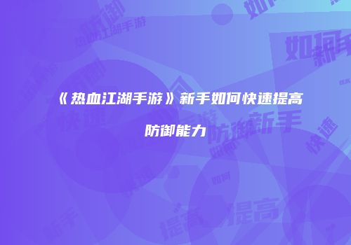 《热血江湖手游》新手如何快速提高防御能力