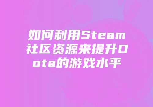 如何利用Steam社区资源来提升Dota的游戏水平
