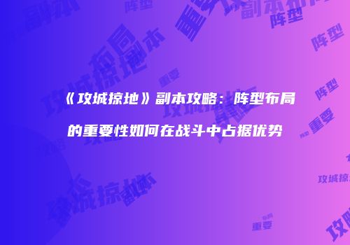 《攻城掠地》副本攻略：阵型布局的重要性如何在战斗中占据优势