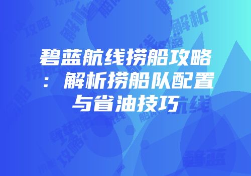 碧蓝航线捞船攻略：解析捞船队配置与省油技巧