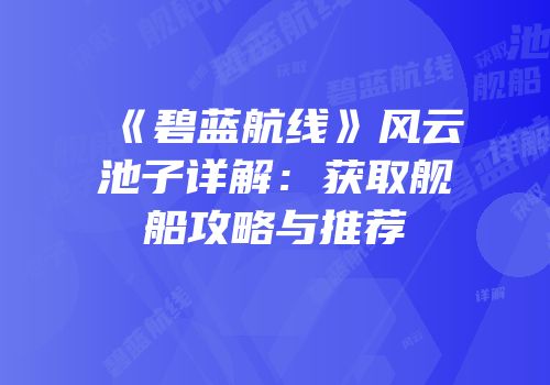 《碧蓝航线》风云池子详解：获取舰船攻略与推荐