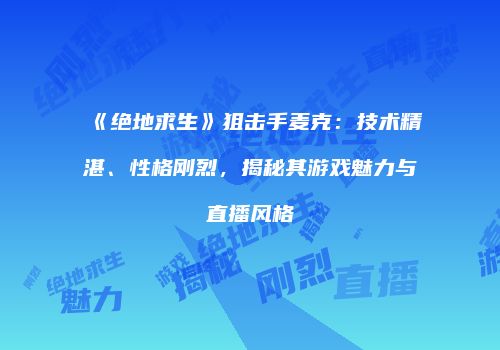 《绝地求生》狙击手麦克：技术精湛、性格刚烈，揭秘其游戏魅力与直播风格