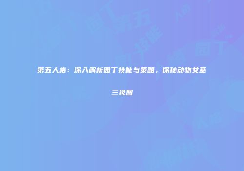 第五人格：深入解析园丁技能与策略，探秘动物女巫三视图