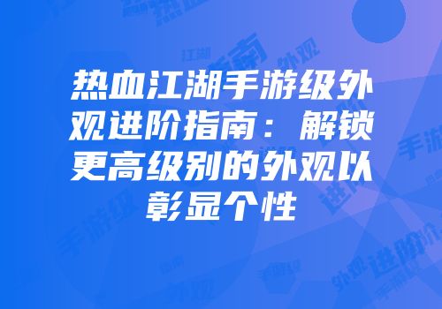热血江湖手游级外观进阶指南:解锁更高级别的外观以彰显个性