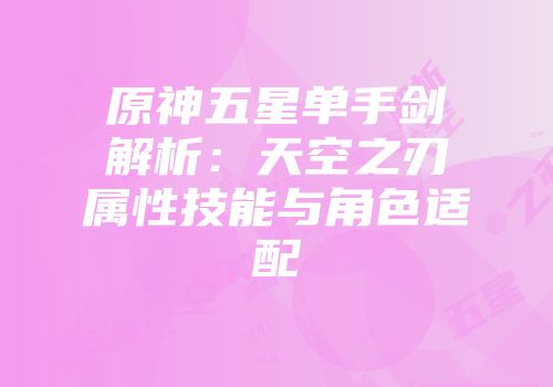 原神五星单手剑解析：天空之刃属性技能与角色适配