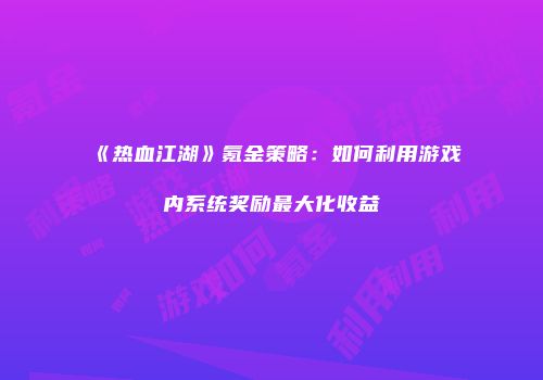 《热血江湖》氪金策略：如何利用游戏内系统奖励最大化收益