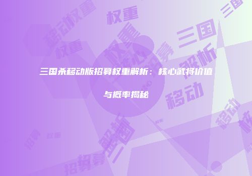 三国杀移动版招募权重解析：核心武将价值与概率揭秘