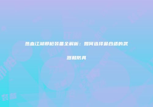 热血江湖邪枪装备全解析：如何选择最合适的武器和防具