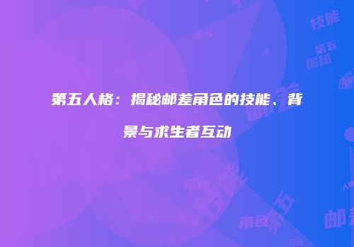 第五人格：揭秘邮差角色的技能、背景与求生者互动