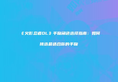 《火影忍者OL》手鞠角色选择指南：如何挑选最适合你的手鞠
